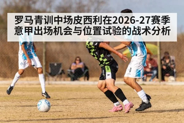 罗马青训中场皮西利在2026-27赛季意甲出场机会与位置试验的战术分析